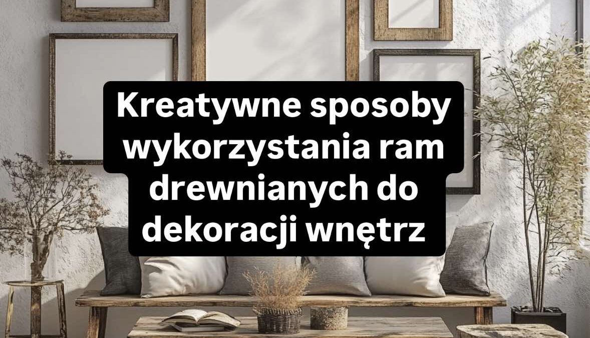 Kreatywne sposoby wykorzystania drewnianych ram do dekoracji wnętrz